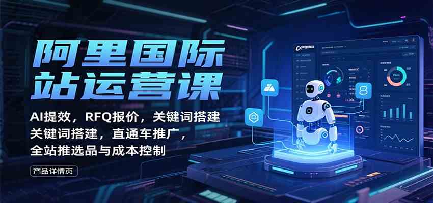 阿里国际站运营课:AI提效,RFQ报价,关键词搭建,直通车推广,全站推选品与成本控制-甄选网创