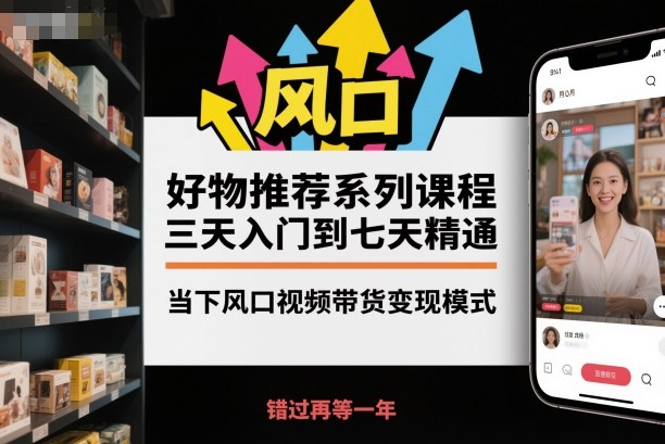 好物推荐系列课程,三天入门到七天精通,当下风口视频带货变现模式-甄选网创