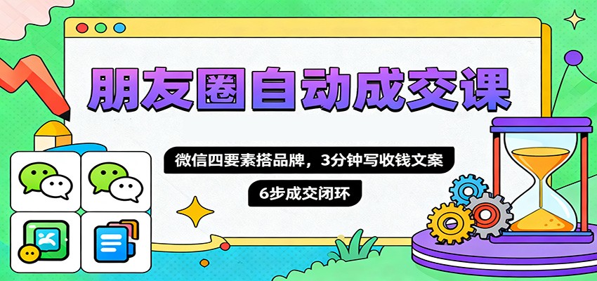 朋友圈自动成交课,微信四要素搭品牌,3分钟写收钱文案,6步成交闭环-甄选网创