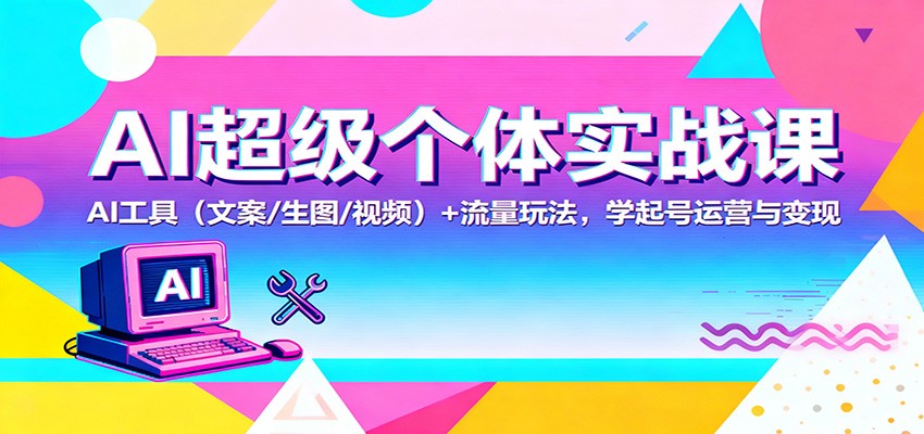 AI超级个体实战课:AI 工具(文案/生图/视频)+ 流量玩法,学起号运营与变现-甄选网创