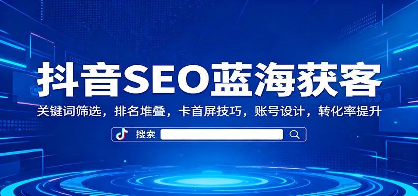 抖音SEO蓝海获客:关键词筛选,排名堆叠,卡首屏技巧,账号设计,转化率提升-甄选网创