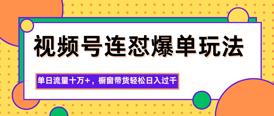 视频号连怼爆单玩法,单日流量十万+,橱窗带货轻松日入过千-甄选网创