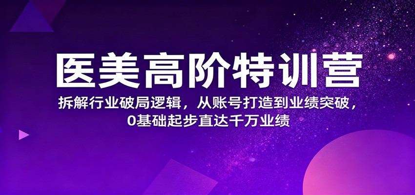 医美高阶特训营,拆解行业破局逻辑,从账号打造到业绩突破,0基础起步直达千万业绩-甄选网创