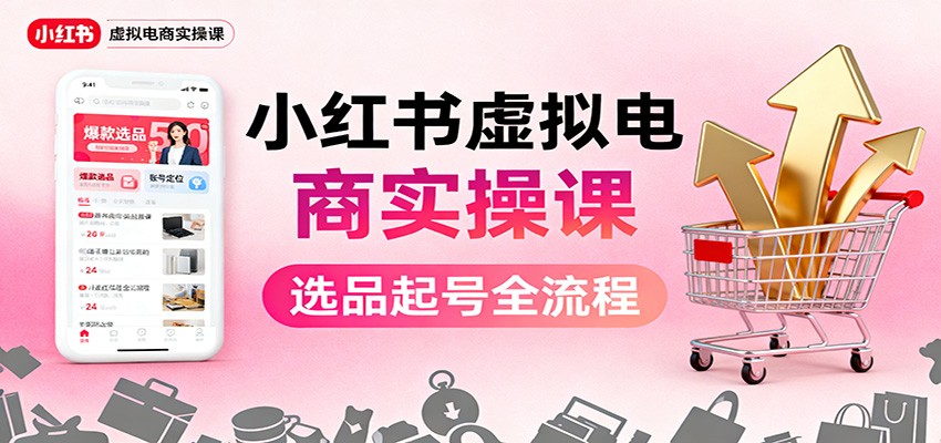 小红书虚拟电商实操课:选品起号+AI 内容创作+店铺运营+引流私域+自动化发笔记-甄选网创