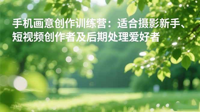 (16510期)手机摄影之画意创作训练营:适合摄影新手、短视频创作者及后期处理爱好者-甄选网创