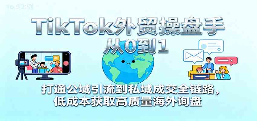 TikTok外贸操盘手从0到1,打通公域引流到私域成交全链路,低成本获取高质量海外询盘-甄选网创