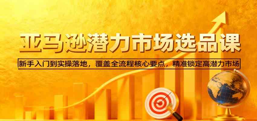 亚马逊从0到1选品课,新手入门到实操落地,覆盖全流程核心要点,精准锁定高潜力市场-甄选网创