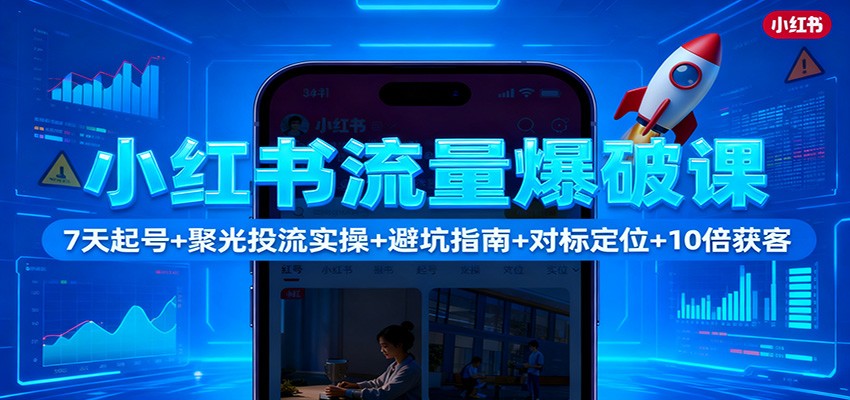 小红书流量爆破课:7天起号+聚光投流实操+避坑指南+对标定位+10倍获客-甄选网创