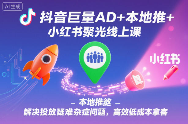 抖音巨量AD+本地推+小红书聚光线上课,解决投放疑难杂症问题,高效低成本拿客-甄选网创