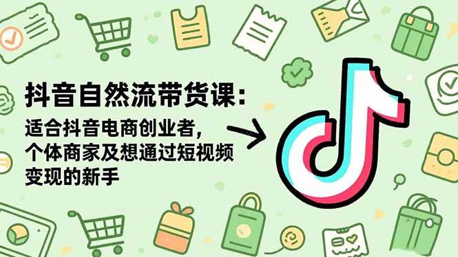 (16528期)抖音自然流带货课:适合抖音电商创业者,个体商家及想通过短视频变现的新手