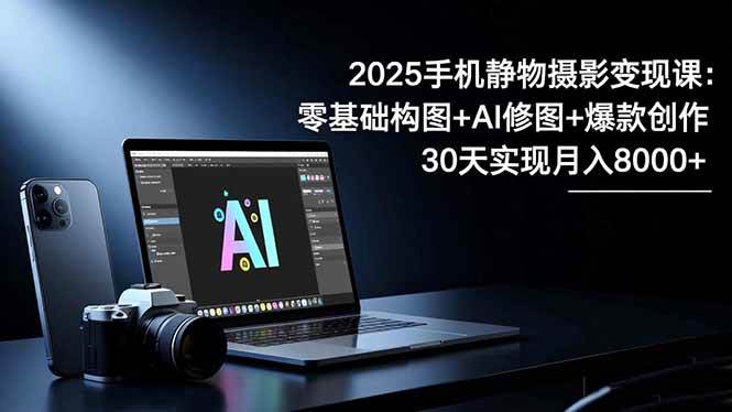 (16547期)2025手机 静物摄影变现课:零基础构图+AI修图+爆款创作,30天实现月入8…-甄选网创