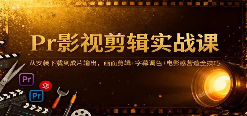 Pr影视剪辑实战课:从安装下载到成片输出,画面剪辑+字幕调色+电影感营造全技巧-甄选网创