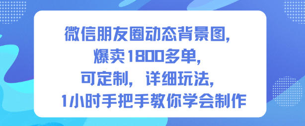 微信朋友圈动态背景图,爆卖1800多单,可定制,详细的玩法,1小时手把手教你学会制作【第一期】-甄选网创