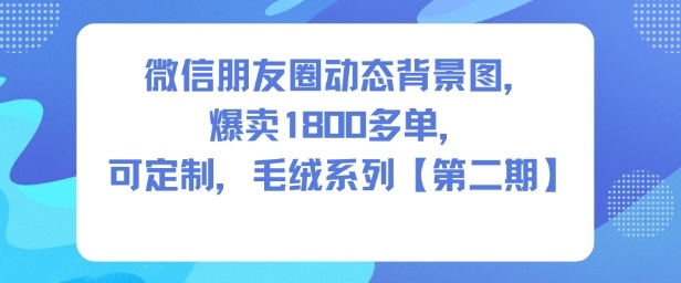 微信朋友圈动态背景图,爆卖1800多单,可定制,毛绒系列【第二期】-甄选网创
