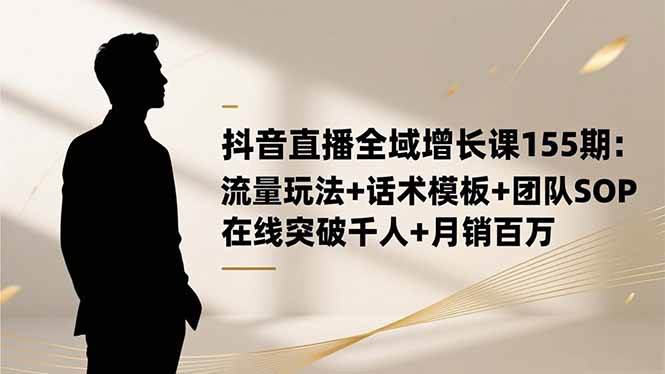 (16586期)抖音直播全域增长课155期:流量玩法+话术模板+团队SOP,在线突破千人+…-甄选网创