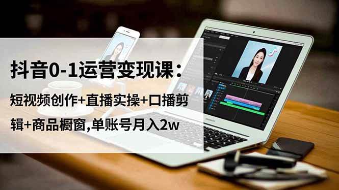 (16585期)抖音0-1运营变现课:短视频创作+直播实操+口播剪辑+商品橱窗,单账号月入2w-甄选网创