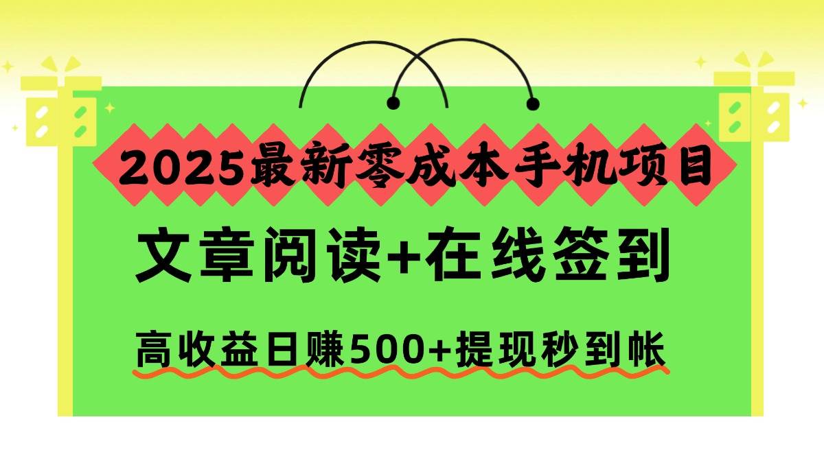 (16598期)2025最新零成本手机项目,文章阅读+在线签到,高收益日赚500+提现秒到帐-甄选网创