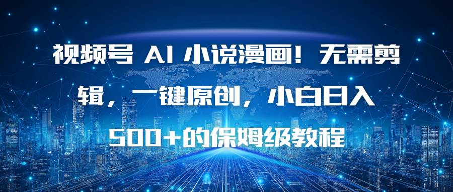 (16595期)视频号 AI 小说漫画!无需剪辑,一键原创,小白日入500+的保姆级教程-甄选网创