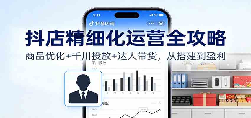 抖店精细化运营全攻略:商品优化+千川投放+ 达人带货,从搭建到盈利-甄选网创
