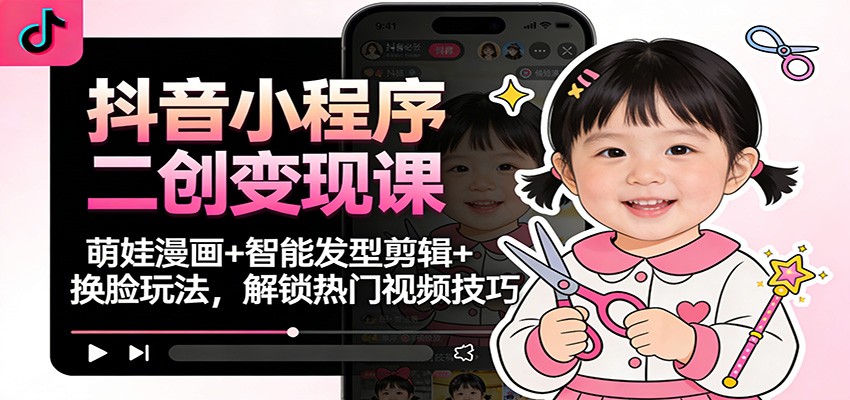 抖音小程序二创变现课:萌娃漫画+智能发型剪辑+换脸玩法,解锁热门视频技巧-甄选网创