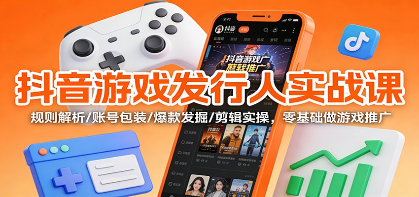 抖音游戏发行人实战课:规则解析/账号包装/爆款发掘 /剪辑实操,零基础做游戏推广-甄选网创