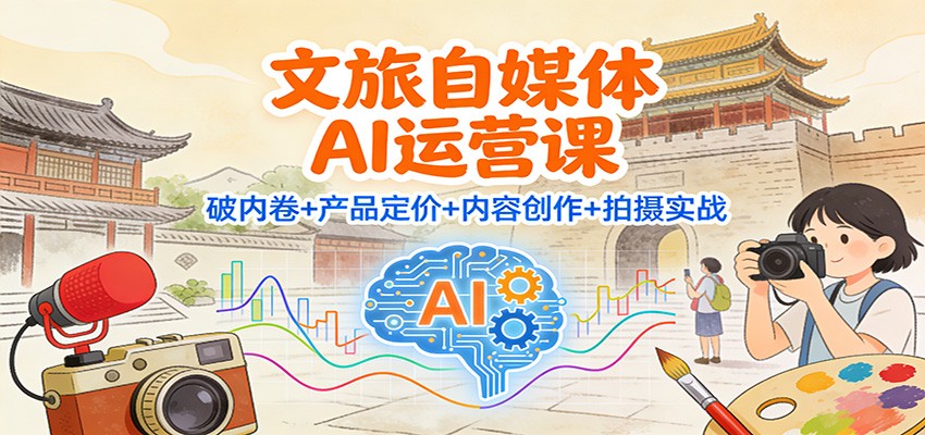文旅自媒体AI运营课:破内卷+产品定价+内容创作+拍摄实战-甄选网创