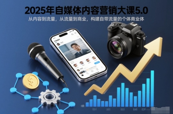 2025年自媒体内容营销大课5.0,从内容到流量,从流量到商业,构建自带流量的个体商业体-甄选网创