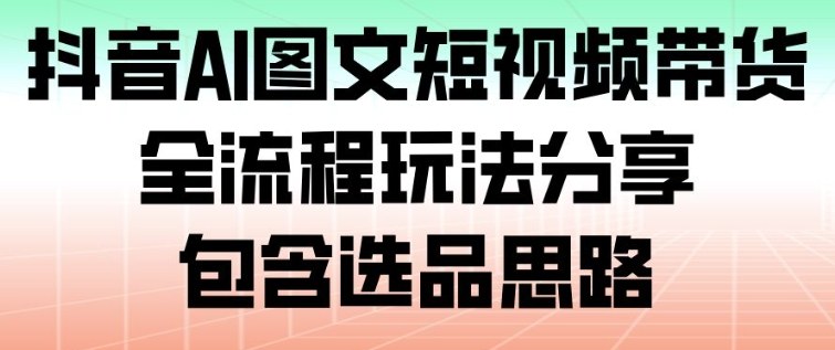 抖音AI图文短视频带货,全流程玩法分享,包含选品思路-甄选网创
