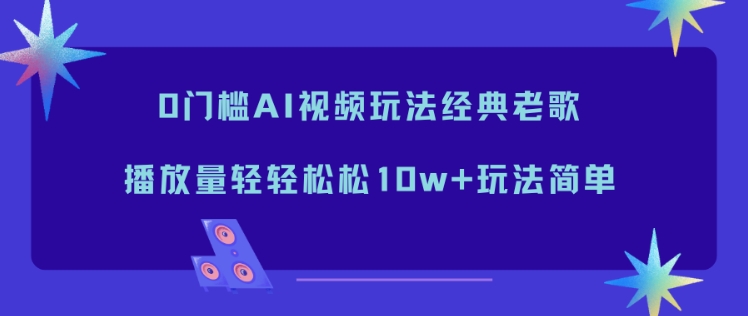 0门槛AI视频玩法经典老歌,播放量轻轻松松10w+玩法简单-甄选网创
