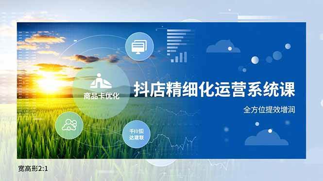 (16814期)抖店精细化运营系统课,商品卡优化、达人建联、千川投放,全方位提效增润-甄选网创