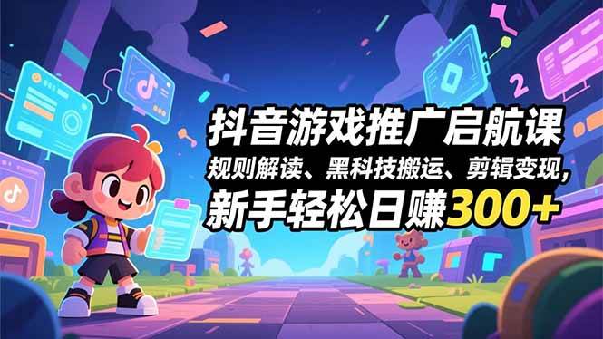 (16798期)抖音游戏推广启航课,规则解读、黑科技搬运、剪辑变现,新手轻松日赚300+-甄选网创