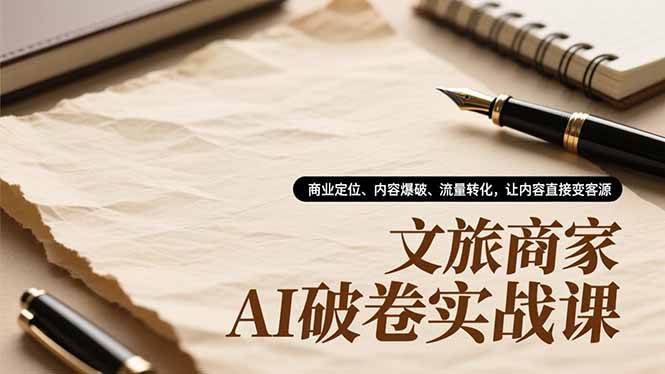 (16791期)文旅商家AI破卷实战课,商业定位、内容爆破、流量转化,让内容直接变客源-甄选网创