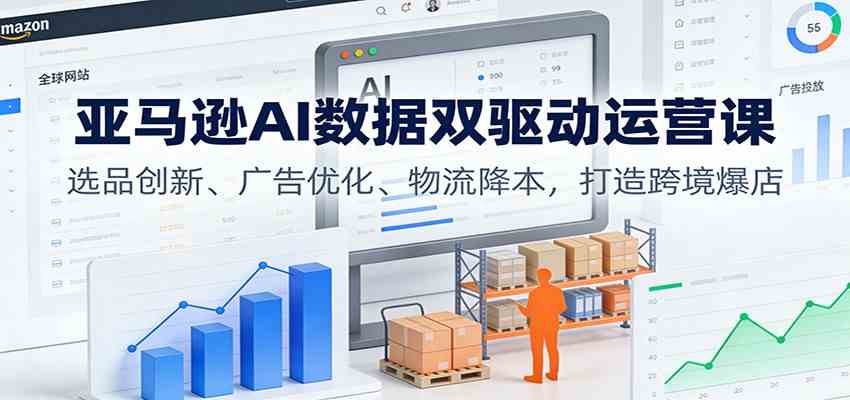 亚马逊AI数据双驱动运营课:选品创新、广告优化、物流降本,打造跨境爆店-甄选网创