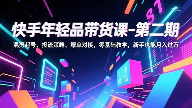 (16901期)快手年轻品带货课-第二期,混剪起号、投流策略、爆单对接,零基础教学,新手也能月入过万-甄选网创