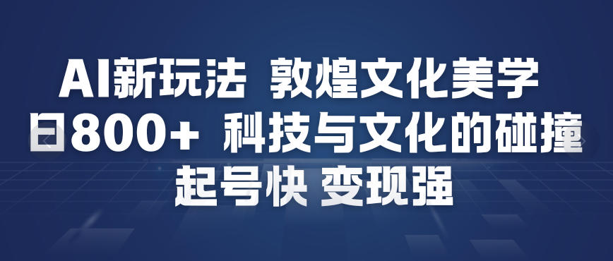 AI新玩法,敦煌文化美学,科技与文化的碰撞,起号快变现强-甄选网创
