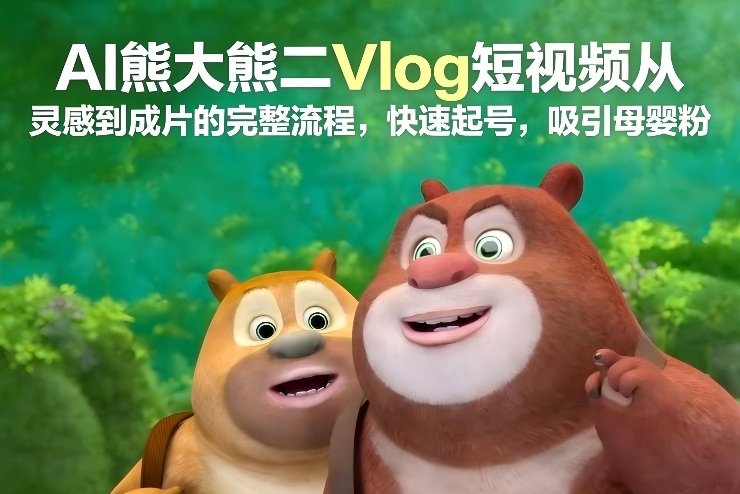 AI熊大熊二Vlog短视频从灵感到成片的完整流程,快速起号,吸引母婴粉-甄选网创