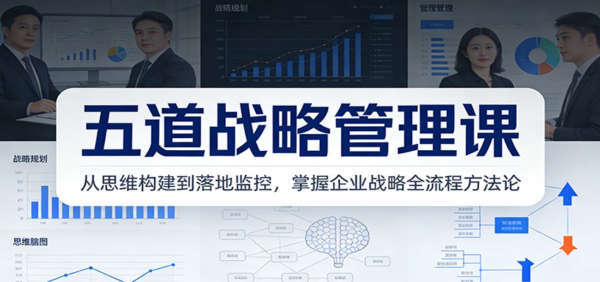 五道战略管理课:从思维构建到落地监控,掌握企业战略全流程方法论-甄选网创