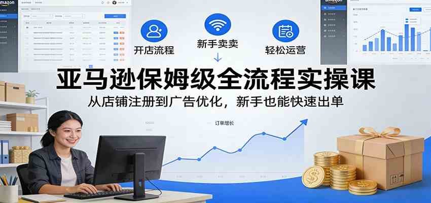 亚马逊保姆级全流程实操课:从店铺注册到广告优化,新手也能快速出单-甄选网创