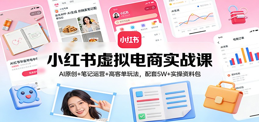 小红书虚拟电商实战课:AI原创+笔记运营+高客单玩法,配套5W+实操资料包-甄选网创