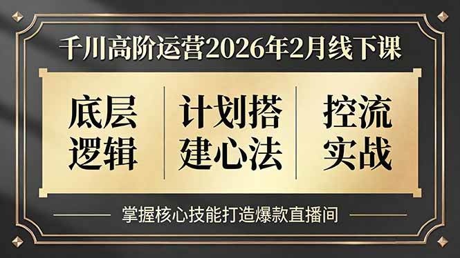 (17318期)千川高阶运营2026年2月线下课,底层逻辑、计划搭建心法、控流实战,掌握核心技能打造爆款直播间-甄选网创