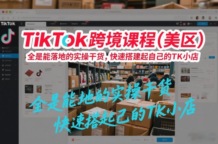 TikTok跨境课程(美区),全是能落地的实操干货,快速搭建起自己的TK小店-甄选网创