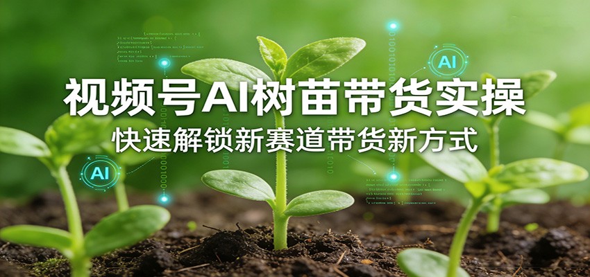 视频号AI树苗带货实操,快速解锁新赛道带货新方式-甄选网创