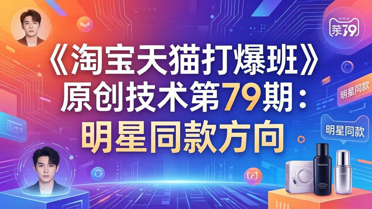 (17739期)《淘宝天猫打爆班》原创技术第79期:明星同款方向-甄选网创