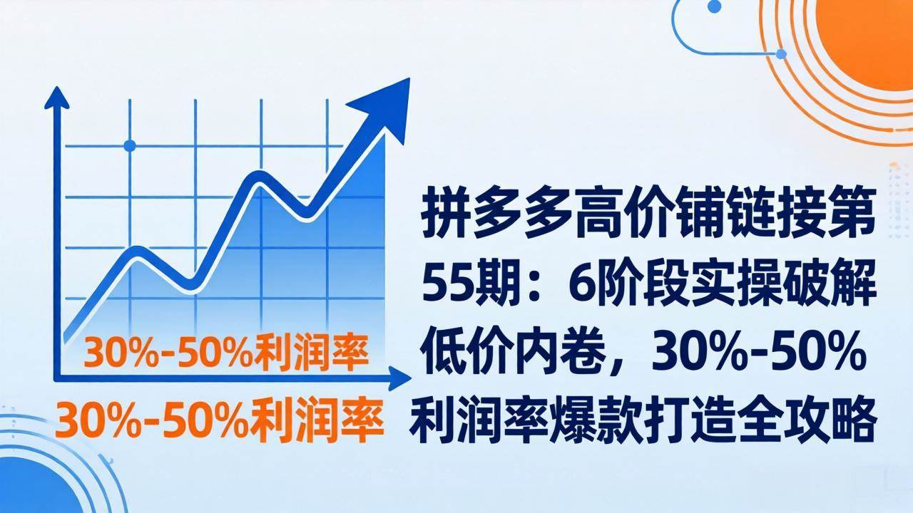 (17698期)拼多多高价铺链接第55期:6阶段实操破解低价内卷,30%-50%利润率爆款打造全攻略
