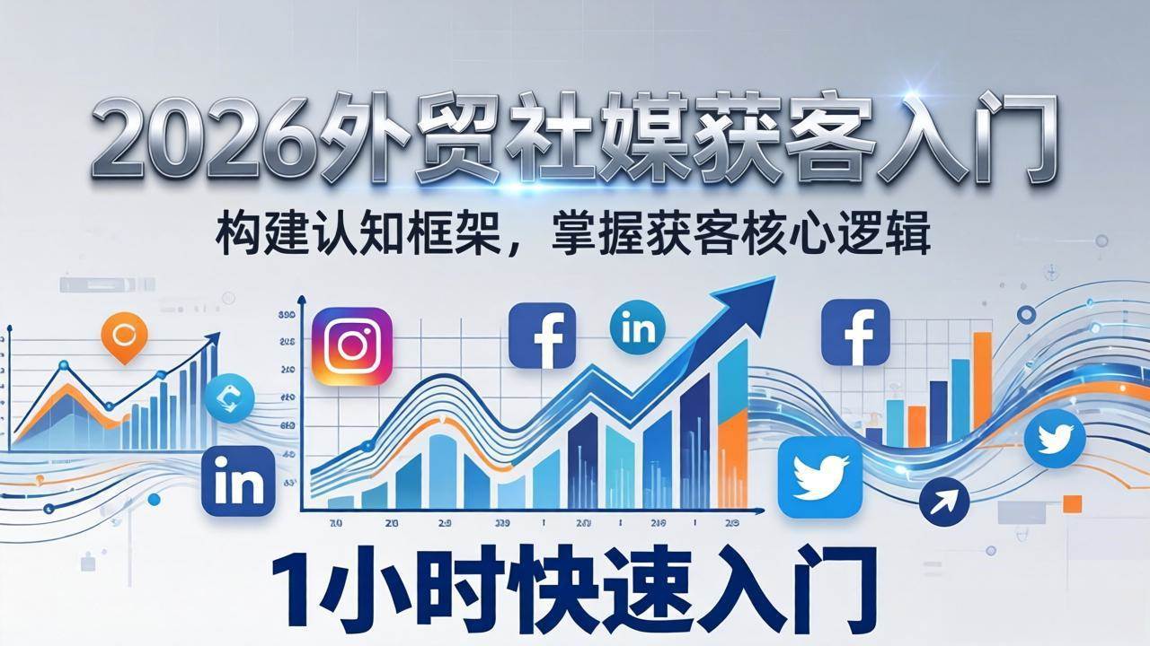 (17672期)2026 外贸社媒获客入门:1小时搭建认知框架,新手快速开启社媒获客之路-甄选网创