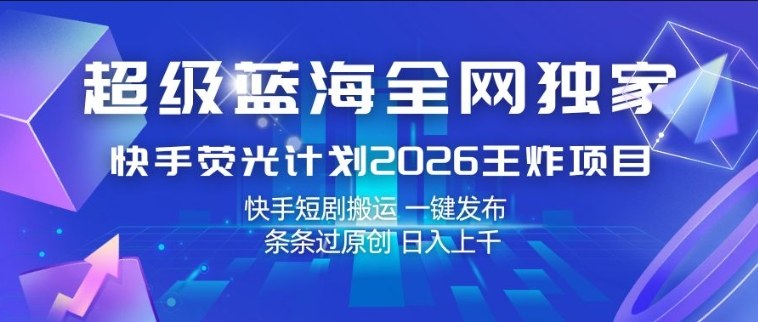 超级蓝海全网独家,快手荧光计划2026王炸项目,日入1k+,快手短剧搬运,一键发布,条条过原创【揭秘】-甄选网创