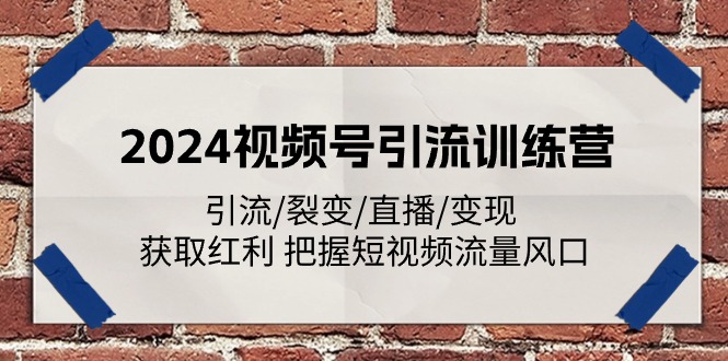 （11337期）2024视频号引流训练营：引流/裂变/直播/变现 获取红利 把握短视频流量风口-甄选网创