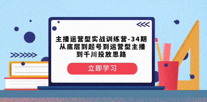 （8256期）主播运营型实战训练营-第34期  从底层到起号到运营型主播到千川投放思路-甄选网创