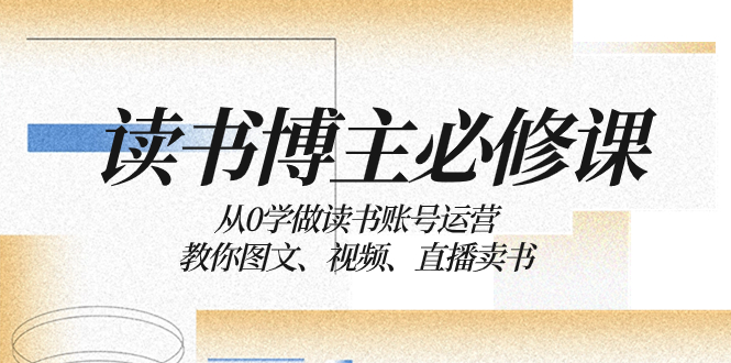 （8255期）读书 博主 必修课：从0学做读书账号运营：教你图文、视频、直播卖书-甄选网创