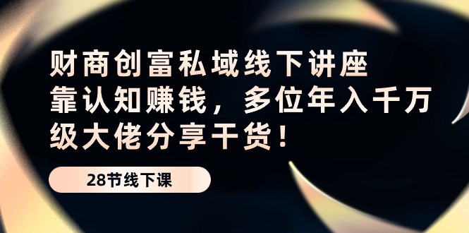 财商创富私域线下讲座：靠认知赚钱，多位年入千万级大佬分享干货！-甄选网创